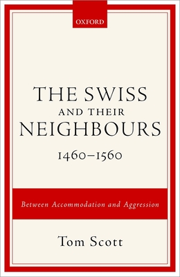 The Swiss and their Neighbours, 1460-1560: Between Accommodation and Aggression - Scott, Tom