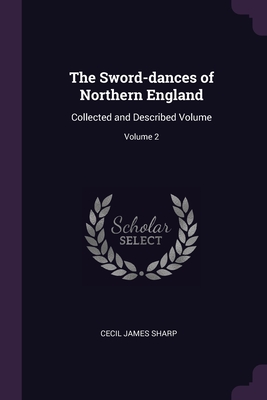The Sword-dances of Northern England: Collected and Described Volume; Volume 2 - Sharp, Cecil James