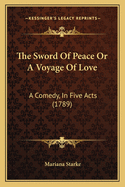The Sword Of Peace Or A Voyage Of Love: A Comedy, In Five Acts (1789)