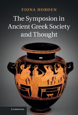 The Symposion in Ancient Greek Society and Thought - Hobden, Fiona