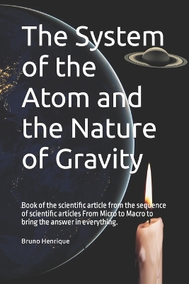 The System of the Atom and the Nature of Gravity: Book of the scientific article from the sequence of scientific articles From Micro to Macro to bring the answer in everything. - Henrique, Bruno