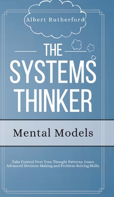 The Systems Thinker - Mental Models: Take Control Over Your Thought Patterns. Learn Advanced Decision-Making and Problem-Solving Skills. - Rutherford, Albert