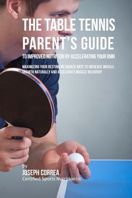 The Table Tennis Parent's Guide to Improved Nutrition by Accelerating Your RMR: Maximizing Your Resting Metabolic Rate to Increase Muscle Growth Naturally and Accelerate Muscle Recovery - Correa (Certified Sports Nutritionist)