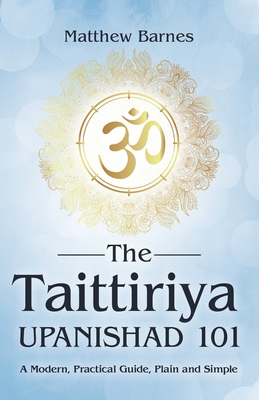 The Taittiriya Upanishad 101: a modern, practical guide, plain and simple - Barnes, Matthew
