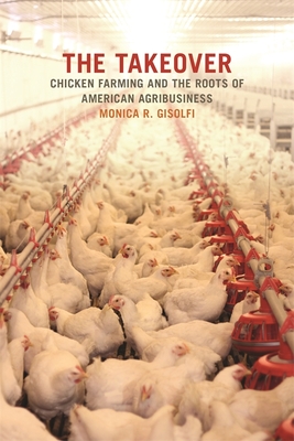 The Takeover: Chicken Farming and the Roots of American Agribusiness - Gisolfi, Monica R, and Sutter, Paul S (Foreword by)