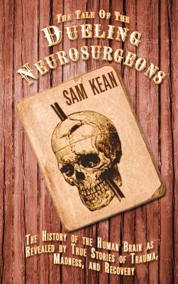 The Tale of the Dueling Neurosurgeons: The History of the Human Brain as Revealed by True Stories of Trauma, Madness, and Recovery - Kean, Sam