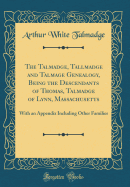 The Talmadge, Tallmadge and Talmage Genealogy, Being the Descendants of Thomas, Talmadge of Lynn, Massachusetts: With an Appendix Including Other Families (Classic Reprint)