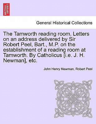 The Tamworth Reading Room. Letters on an Address Delivered by Sir Robert Peel, Bart., M.P. on the Establishment of a Reading Room at Tamworth. by Catholicus [I.E. J. H. Newman], Etc. - Newman, John Henry, Cardinal, and Peel, Robert, Sir