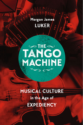 The Tango Machine: Musical Culture in the Age of Expediency - Luker, Morgan James