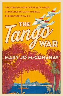 The Tango War: The Struggle for the Hearts, Minds and Riches of Latin America During World War II - McConahay, Mary Jo