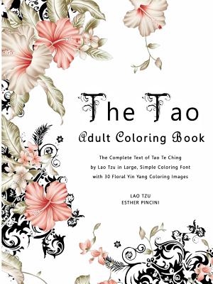The Tao Adult Coloring Book: The Complete Text of Tao Te Ching by Lao Tzu in Large, Simple Coloring Font with 30 Floral Yin Yang Coloring Images - Pincini, Esther, and Tzu, Lao, Professor