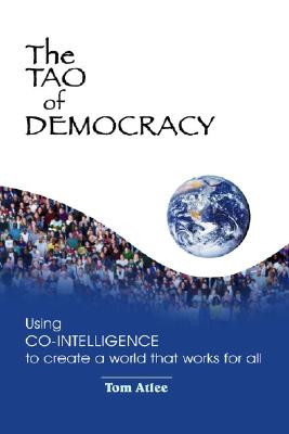 The Tao of Democracy: Using Co-Intelligence to Create a World That Works for All - Atlee, Tom, and Lynn, Jacquelyn, and Zubizarreta, Rosa