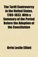 The Tariff Controversy: In the United States, 1789-1833; With a Summary of the Period Bfore the Adoption of the Constitution (Classic Reprint)
