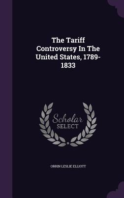 The Tariff Controversy In The United States, 1789-1833 - Elliott, Orrin Leslie