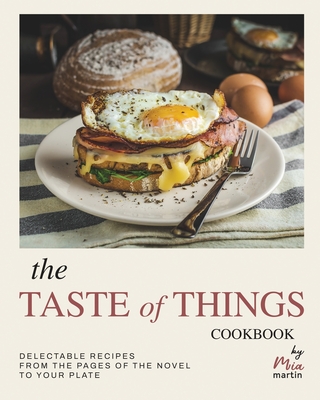 The Taste of Things Cookbook: Delectable Recipes from the Pages of the Novel to Your Plate - Martin, Mia