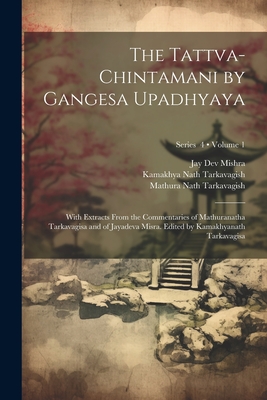 The Tattva-chintamani by Gangesa Upadhyaya; With Extracts From the Commentaries of Mathuranatha Tarkavagisa and of Jayadeva Misra. Edited by Kamakhyanath Tarkavagisa; Volume 1; Series 4 - Gangesa, 13th Cent, and Tarkavagish, Mathura Nath, and Mishra, Jay Dev