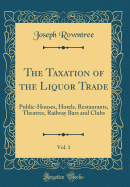 The Taxation of the Liquor Trade, Vol. 1: Public-Houses, Hotels, Restaurants, Theatres, Railway Bars and Clubs (Classic Reprint)
