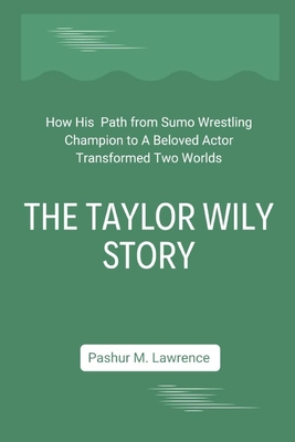 The Taylor Wily Story: How His Path from Sumo Wrestling Champion to A Beloved Actor Transformed Two Worlds - Lawrence, Pashur M