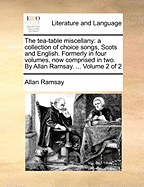 The Tea-Table Miscellany: A Collection of Choice Songs, Scots and English. Formerly in Four Volumes, Now Comprised in Two. by Allan Ramsay. ... Volume 2 of 2