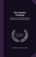 The Teacher Teaching: A Practical View of the Relations and Duties of the Sunday-School Teacher