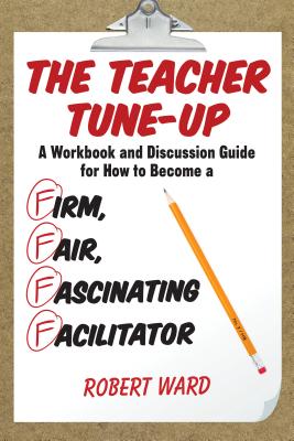 The Teacher Tune-Up: A Workbook and Discussion Guide for How to Become a Firm, Fair, Fascinating Facilitator - Ward, Robert