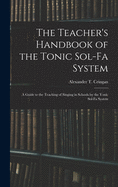 The Teacher's Handbook of the Tonic Sol-fa System: a Guide to the Teaching of Singing in Schools by the Tonic Sol-fa System