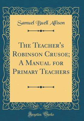 The Teacher's Robinson Crusoe; A Manual for Primary Teachers (Classic Reprint) - Allison, Samuel Buell