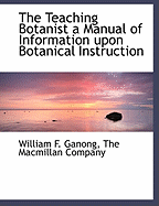 The Teaching Botanist: A Manual of Information upon Botanical Instruction