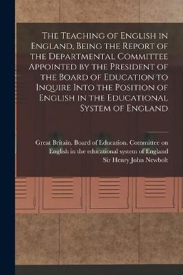 The Teaching of English in England, Being the Report of the Departmental Committee Appointed by the President of the Board of Education to Inquire Into the Position of English in the Educational System of England - Great Britain Board of Education Co (Creator), and Newbolt, Henry John