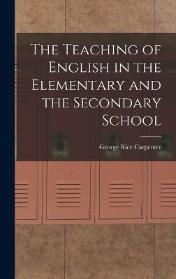 The Teaching of English in the Elementary and the Secondary School - Carpenter, George Rice