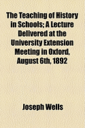 The Teaching of History in Schools: A Lecture Delivered at the University Extension Meeting in Oxford, August 6th, 1892 (Classic Reprint)