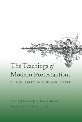 The Teachings of Modern Protestantism: On Law Politics and Human Nature - Witte Jr, John (Editor), and Alexander, Frank (Editor), and Noll, Mark A, Prof. (Introduction by)