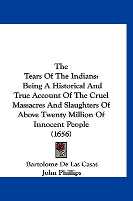 The Tears Of The Indians: Being A Historical And True Account Of The Cruel Massacres And Slaughters Of Above Twenty Million Of Innocent People (1656) - Casas, Bartolome De Las, and Phillips, John (Translated by)