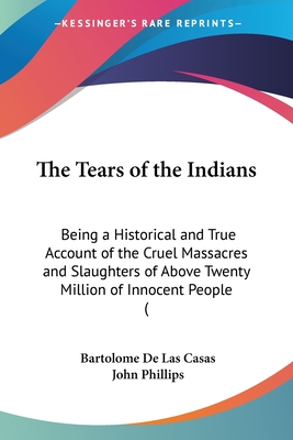 The Tears of the Indians: Being a Historical and True Account of the Cruel Massacres and Slaughters of Above Twenty Million of Innocent People ( - Casas, Bartolome De Las, and Phillips, John (Translated by)
