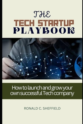 The Tech Startup Playbook: How to launch and grow your own successful Tech company - C Sheffield, Ronald