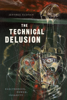 The Technical Delusion: Electronics, Power, Insanity - Sconce, Jeffrey