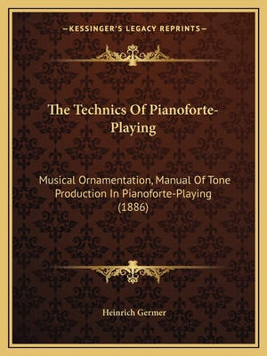 The Technics Of Pianoforte-Playing: Musical Ornamentation, Manual Of Tone Production In Pianoforte-Playing (1886) - Germer, Heinrich
