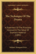 The Technique Of The Drama: A Statement Of The Principles Involved In The Value Of Dramatic Material (1892)