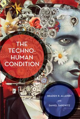 The Techno-Human Condition - Allenby, Braden R., and Sarewitz, Daniel