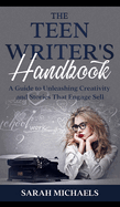 The Teen Writer's Handbook: A Guide to Unleashing Creativity and Stories That Engage Sell