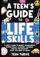 The Teen's Guide to Life Skills: A Teen's Guide to money management, people skills, cooking, cleaning, and all the adulting stuff you need to know