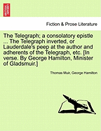 The Telegraph; A Consolatory Epistle ... the Telegraph Inverted, or Lauderdale's Peep at the Author and Adherents of the Telegraph, Etc. [In Verse. by George Hamilton, Minister of Gladsmuir.] - Muir, Thomas, and Hamilton, George