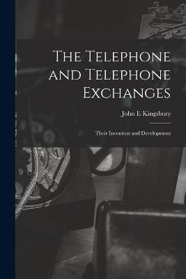 The Telephone and Telephone Exchanges; Their Invention and Development - Kingsbury, John E