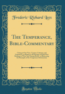 The Temperance, Bible-Commentary: Giving at One View, Version, Criticism, and Exposition, in Regard to All Passages of Holy Writ Bearing on 'Wine' and 'Strong Drink, ' or Illustrating the Principles of the Temperance Reformation (Classic Reprint)