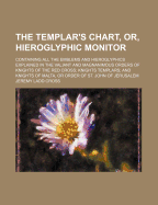 The Templar's Chart, Or, Hieroglyphic Monitor: Containing All the Emblems and Hieroglyphics Explained in the Valiant and Magnanimous Orders of Knights of the Red Cross