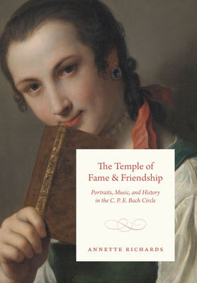 The Temple of Fame and Friendship: Portraits, Music, and History in the C. P. E. Bach Circle - Richards, Annette