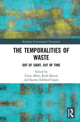 The Temporalities of Waste: Out of Sight, Out of Time - Allon, Fiona (Editor), and Barcan, Ruth (Editor), and Eddison-Cogan, Karma (Editor)