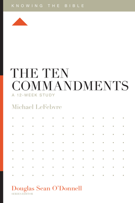 The Ten Commandments: A 12-Week Study - LeFebvre, Michael, and O'Donnell, Douglas Sean (Series edited by)