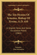 The Ten Hymns Of Synesius, Bishop Of Tyrene, A.D. 410: In English Verse, And Some Occasional Pieces (1865)