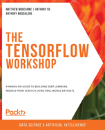 The TensorFlow Workshop: A hands-on guide to building deep learning models from scratch using real-world datasets